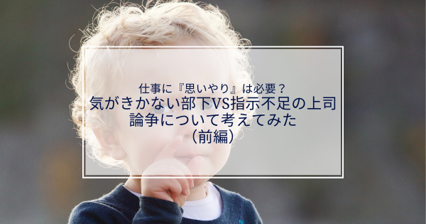 仕事に『思いやり』は必要？気がきかない部下VS指示不足の上司論争について考えてみた（前編）